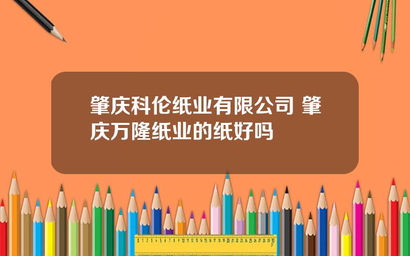 肇庆科伦纸业有限公司 肇庆万隆纸业的纸好吗